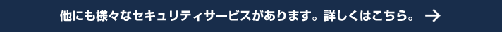 他にも様々なセキュリティサービスがあります。詳しくはこちら。