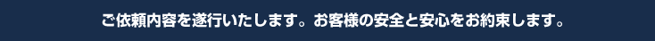 ご依頼内容を遂行いたします。お客様の安全と安心をお約束します。